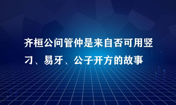 齐桓公问管仲是来自否可用竖刁、易牙、公子开方的故事