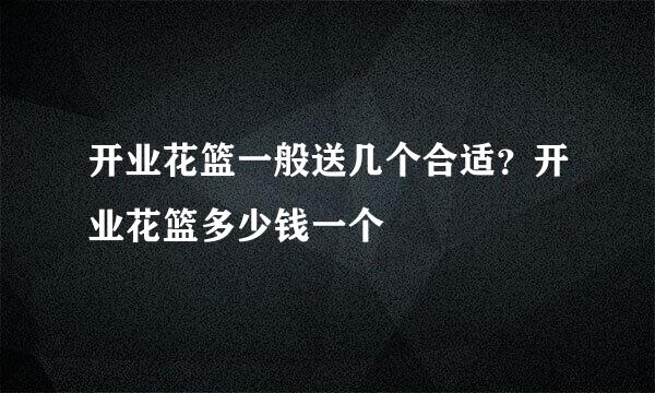 开业花篮一般送几个合适？开业花篮多少钱一个