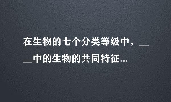 在生物的七个分类等级中，____中的生物的共同特征最多，____中生物的共同特征最少，____中包括的生物种类