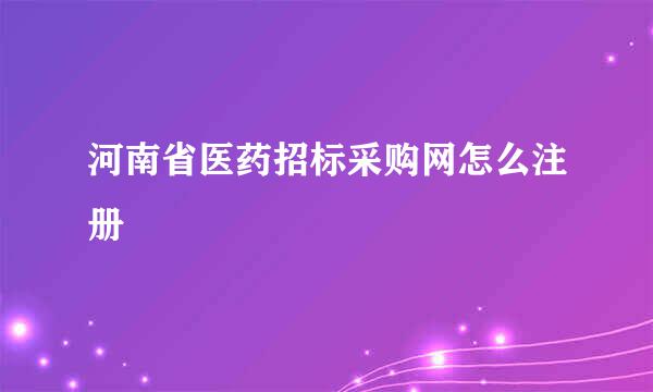 河南省医药招标采购网怎么注册