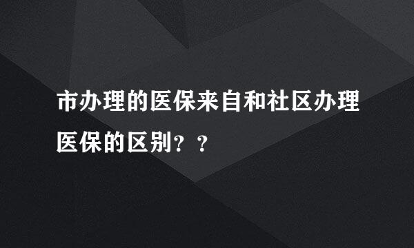 市办理的医保来自和社区办理医保的区别？？