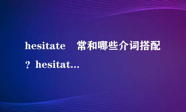 hesitate 常和哪些介词搭配？hesitate 后常跟什么非谓语形式？