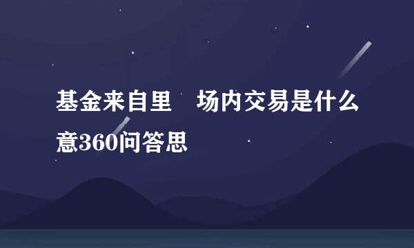 基金来自里 场内交易是什么意360问答思