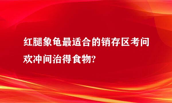 红腿象龟最适合的销存区考问欢冲间治得食物?