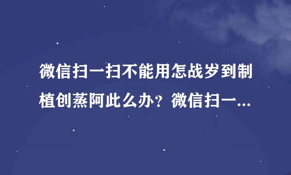 微信扫一扫不能用怎战岁到制植创蒸阿此么办？微信扫一扫无法获取摄像头数据解决方法