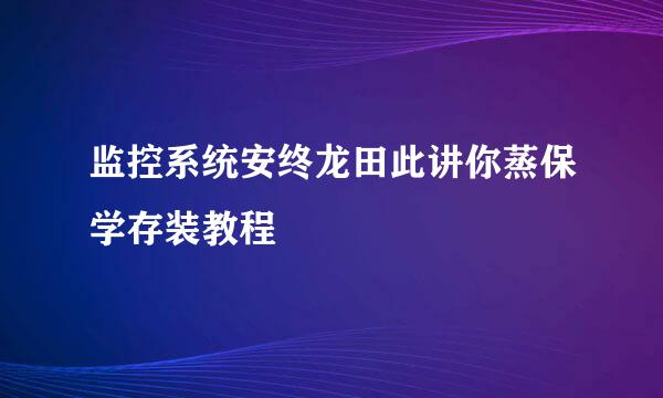 监控系统安终龙田此讲你蒸保学存装教程