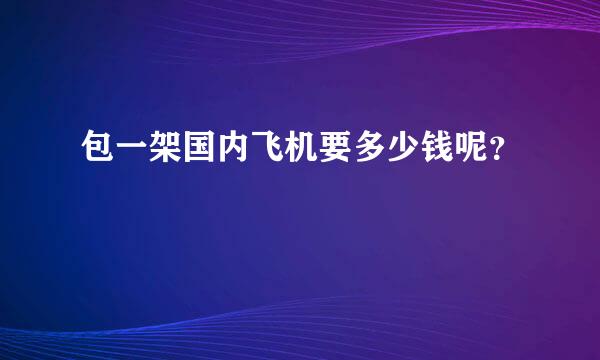 包一架国内飞机要多少钱呢？