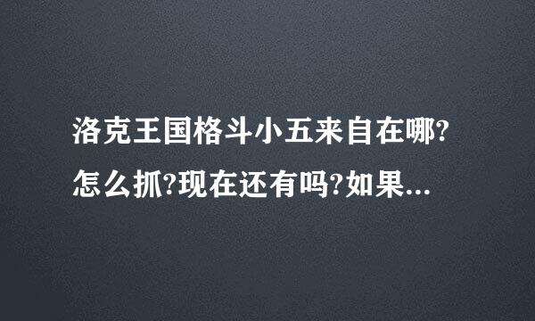 洛克王国格斗小五来自在哪?怎么抓?现在还有吗?如果有，在哪?在2011年6月27日有吗?