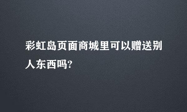 彩虹岛页面商城里可以赠送别人东西吗?