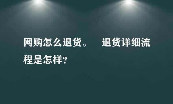 网购怎么退货。 退货详细流程是怎样？