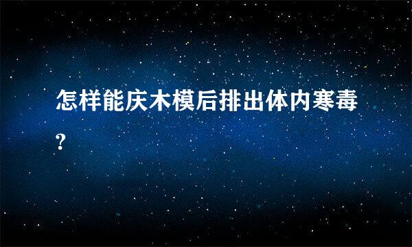 怎样能庆木模后排出体内寒毒?