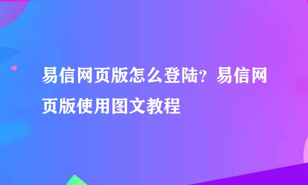 易信网页版怎么登陆？易信网页版使用图文教程