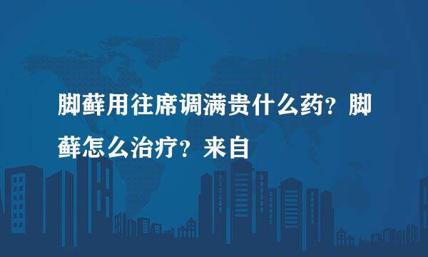 脚藓用往席调满贵什么药？脚藓怎么治疗？来自