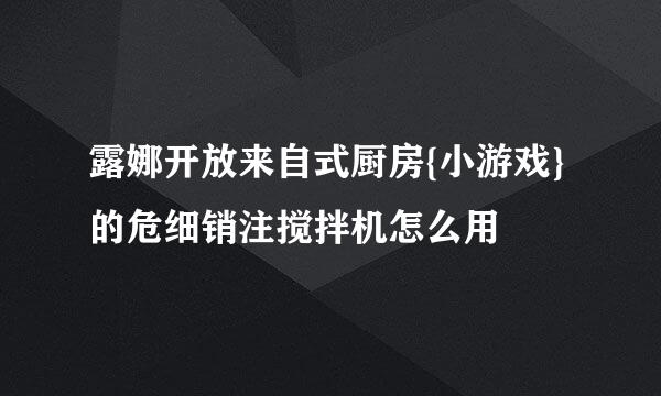 露娜开放来自式厨房{小游戏}的危细销注搅拌机怎么用