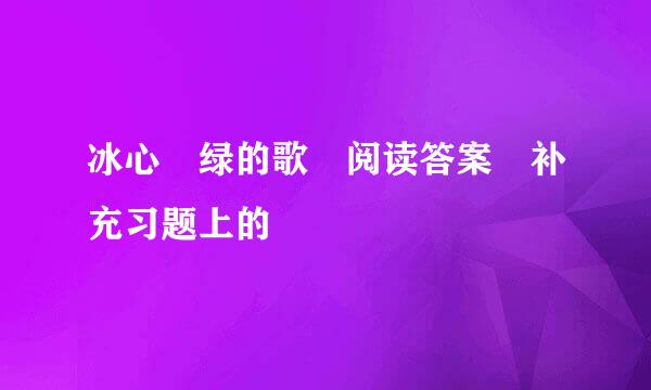 冰心 绿的歌 阅读答案 补充习题上的