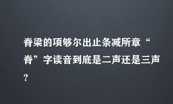 脊梁的项够尔出止条减所章“脊”字读音到底是二声还是三声？