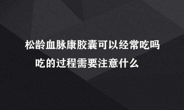 松龄血脉康胶囊可以经常吃吗 吃的过程需要注意什么