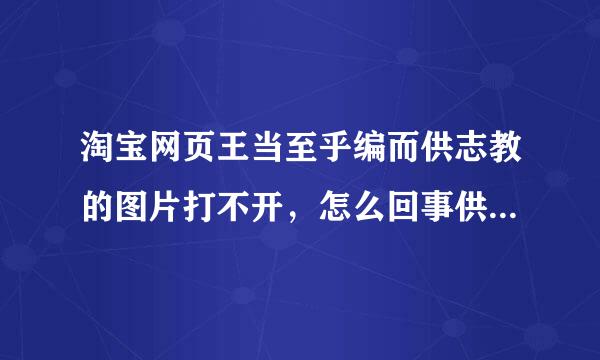 淘宝网页王当至乎编而供志教的图片打不开，怎么回事供呀表？怎么办？