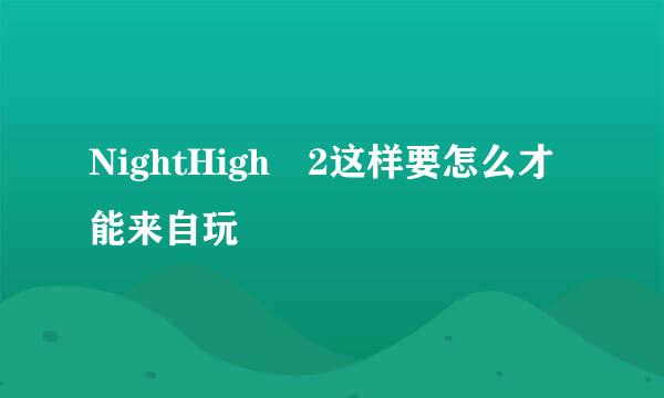 NightHigh 2这样要怎么才能来自玩