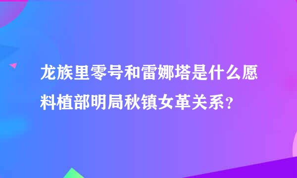 龙族里零号和雷娜塔是什么愿料植部明局秋镇女革关系？