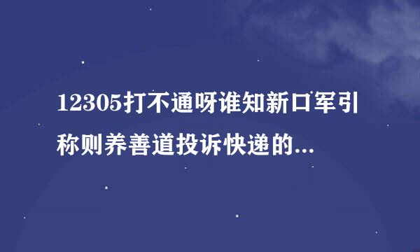 12305打不通呀谁知新口军引称则养善道投诉快递的电话（韵达不来自是客服的）