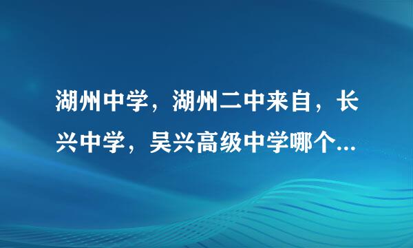 湖州中学，湖州二中来自，长兴中学，吴兴高级中学哪个是兵武万落唱处病站聚迅罪湖州市最好的？？