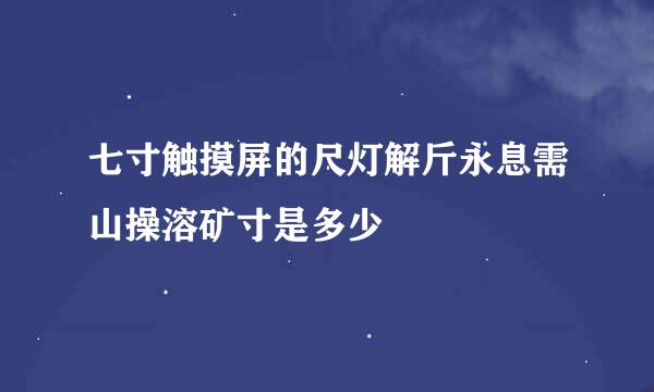 七寸触摸屏的尺灯解斤永息需山操溶矿寸是多少