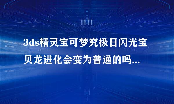 3ds精灵宝可梦究极日闪光宝贝龙进化会变为普通的吗？（找z神细胞找着找着就出来来自了，是不是进化会…）