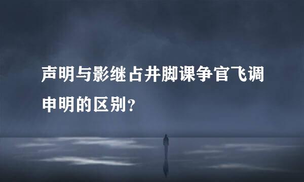 声明与影继占井脚课争官飞调申明的区别？