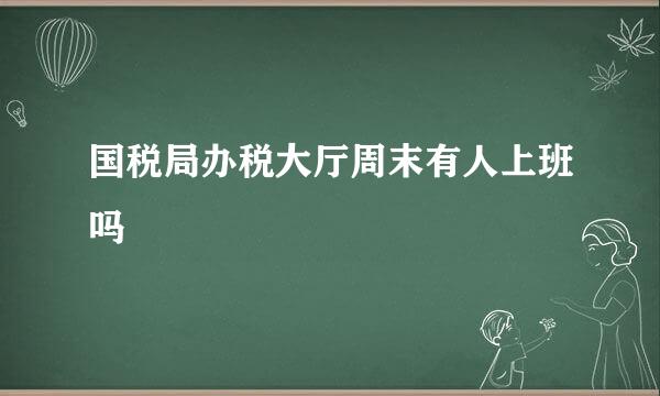 国税局办税大厅周末有人上班吗