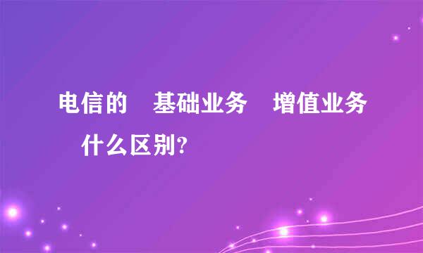 电信的 基础业务 增值业务 什么区别?