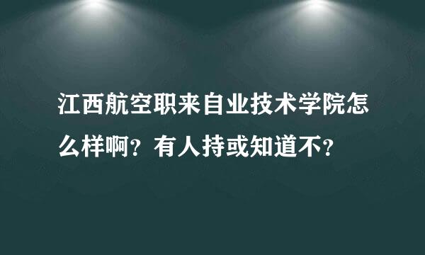 江西航空职来自业技术学院怎么样啊？有人持或知道不？