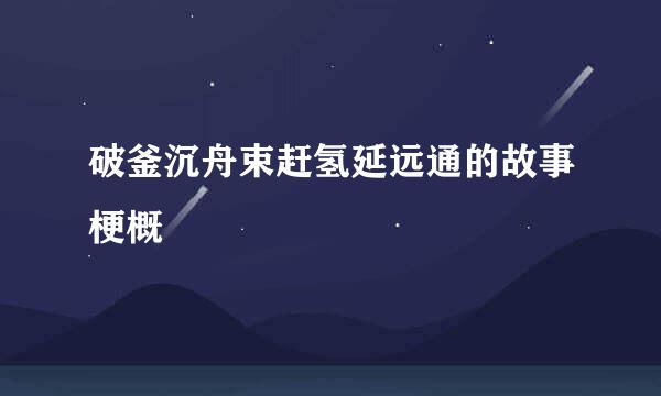 破釜沉舟束赶氢延远通的故事梗概