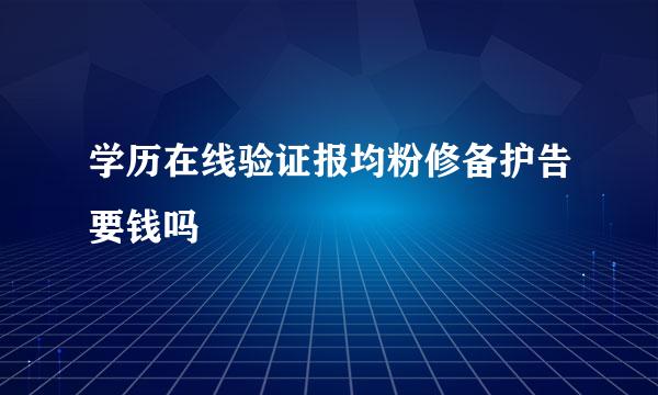 学历在线验证报均粉修备护告要钱吗