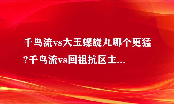 千鸟流vs大玉螺旋丸哪个更猛?千鸟流vs回祖抗区主聚天哪个防御更好?