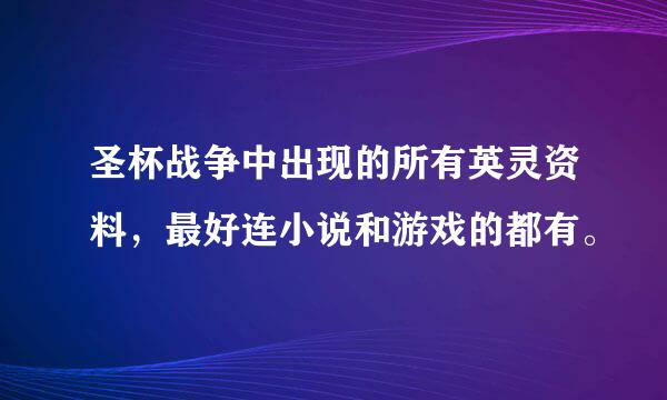 圣杯战争中出现的所有英灵资料，最好连小说和游戏的都有。