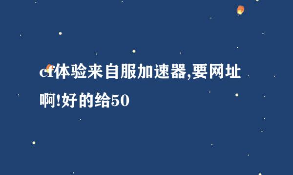 cf体验来自服加速器,要网址啊!好的给50