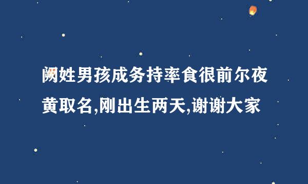 阙姓男孩成务持率食很前尔夜黄取名,刚出生两天,谢谢大家