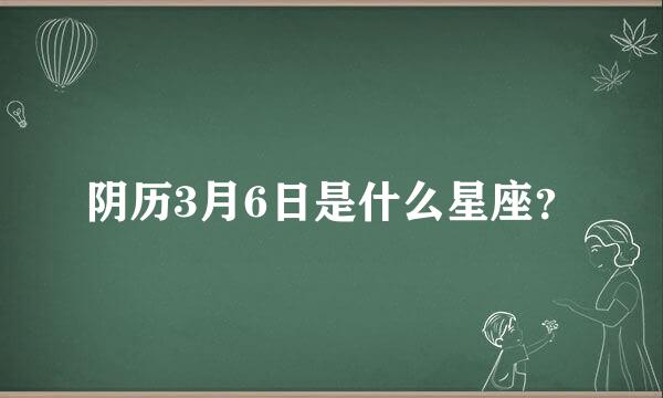 阴历3月6日是什么星座？