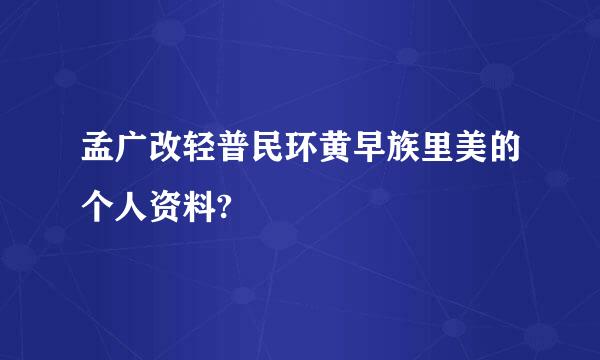 孟广改轻普民环黄早族里美的个人资料?