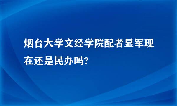 烟台大学文经学院配者显军现在还是民办吗?