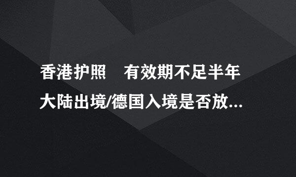 香港护照 有效期不足半年 大陆出境/德国入境是否放行？我知道理论上大陆出境和值机都不可以放。但只要