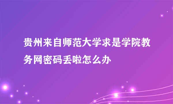 贵州来自师范大学求是学院教务网密码丢啦怎么办