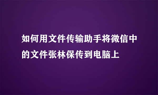 如何用文件传输助手将微信中的文件张林保传到电脑上