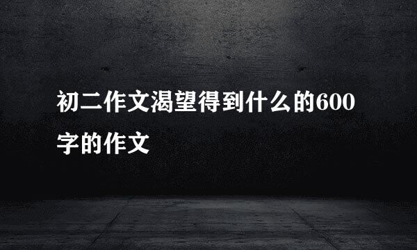 初二作文渴望得到什么的600字的作文