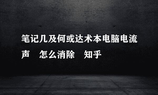 笔记几及何或达术本电脑电流声 怎么消除 知乎