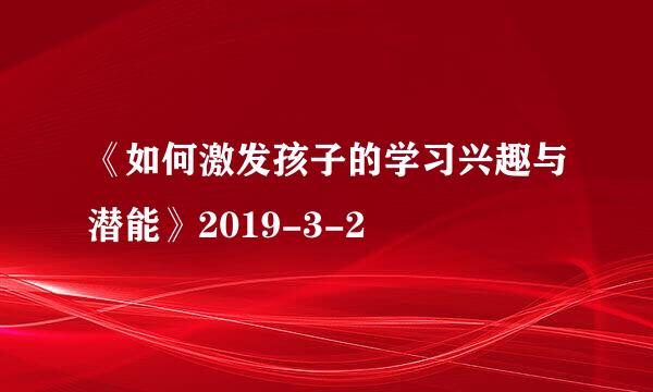 《如何激发孩子的学习兴趣与潜能》2019-3-2