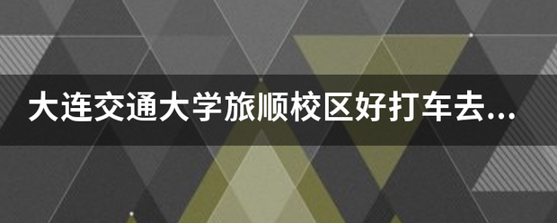 大连交通大学旅顺校区好打车去机场吗?