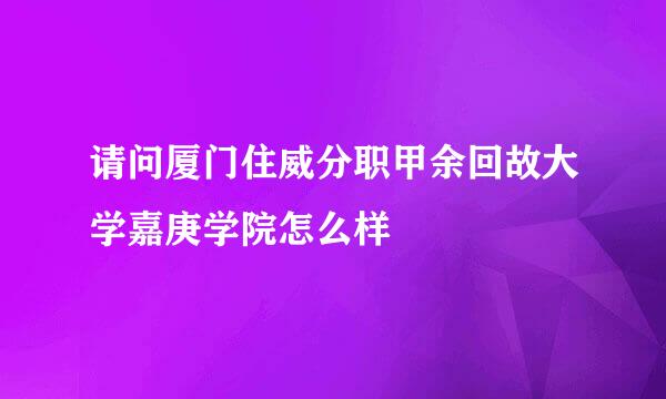 请问厦门住威分职甲余回故大学嘉庚学院怎么样