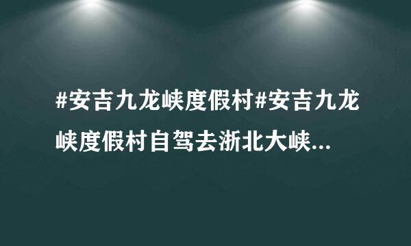 #安吉九龙峡度假村#安吉九龙峡度假村自驾去浙北大峡谷的路线